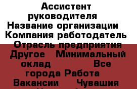 Ассистент руководителя › Название организации ­ Компания-работодатель › Отрасль предприятия ­ Другое › Минимальный оклад ­ 25 000 - Все города Работа » Вакансии   . Чувашия респ.,Новочебоксарск г.